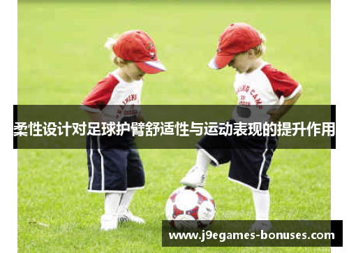柔性设计对足球护臂舒适性与运动表现的提升作用